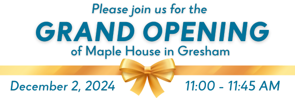 Please join us for the grand opening of Maple House in Gresham | December 2, 2024; 11:00-11:45 AM